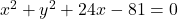 x^2+y^2+24x-81=0