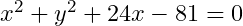 x^2+y^2+24x-81=0