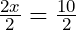 \frac{2x}{2} = \frac{10}{2}
